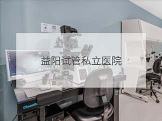 益陽私立試管機(jī)構(gòu)